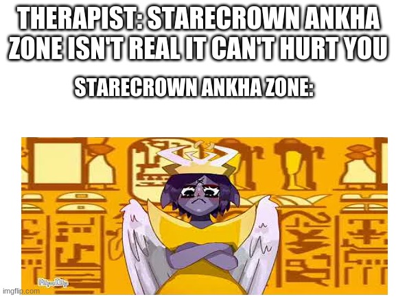 So yeah that exists.... | THERAPIST: STARECROWN ANKHA ZONE ISN'T REAL IT CAN'T HURT YOU; STARECROWN ANKHA ZONE: | image tagged in what the hell | made w/ Imgflip meme maker