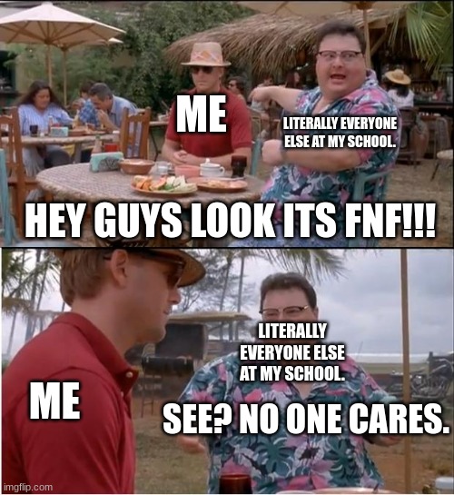 who can relate | ME; LITERALLY EVERYONE ELSE AT MY SCHOOL. HEY GUYS LOOK ITS FNF!!! LITERALLY EVERYONE ELSE AT MY SCHOOL. ME; SEE? NO ONE CARES. | image tagged in memes,see nobody cares | made w/ Imgflip meme maker