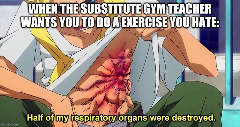 its true | WHEN THE SUBSTITUTE GYM TEACHER WANTS YOU TO DO A EXERCISE YOU HATE: | image tagged in half of my respiratory organs were destroyed | made w/ Imgflip meme maker