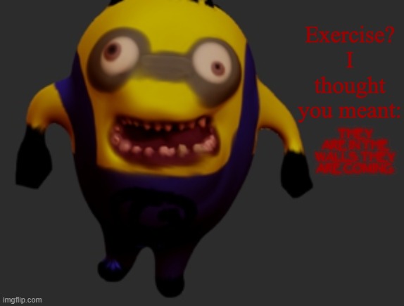 hey facebook moms, are these the memes you like? | Exercise? I thought you meant:; THEY ARE IN THE WALLS. THEY ARE COMING. | image tagged in creepy minion meme | made w/ Imgflip meme maker