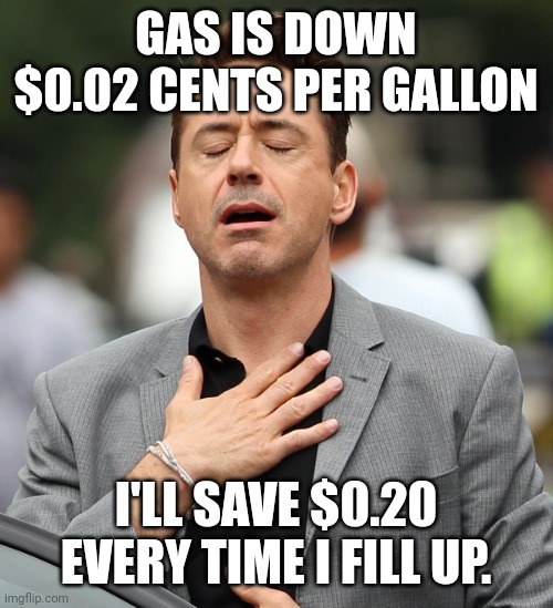 relieved rdj | GAS IS DOWN $0.02 CENTS PER GALLON; I'LL SAVE $0.20 EVERY TIME I FILL UP. | image tagged in relieved rdj | made w/ Imgflip meme maker