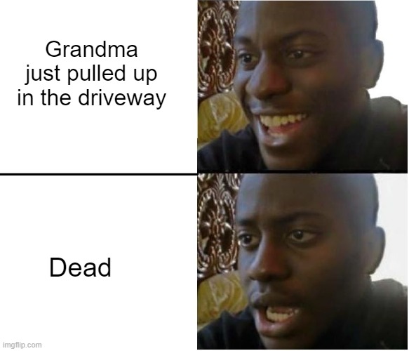 Disappointed black guy | Grandma just pulled up in the driveway Dead | image tagged in disappointed black guy | made w/ Imgflip meme maker