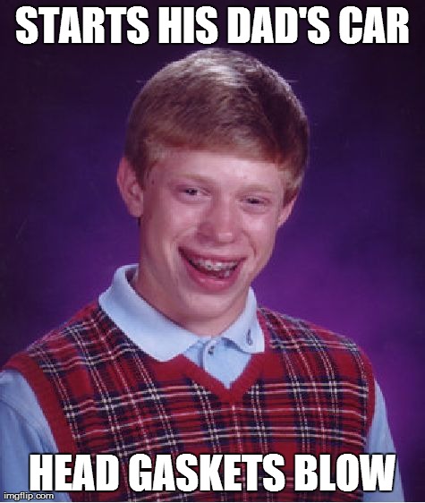The one time his dad asks him to start up the car while he gets ready | STARTS HIS DAD'S CAR HEAD GASKETS BLOW | image tagged in memes,bad luck brian | made w/ Imgflip meme maker