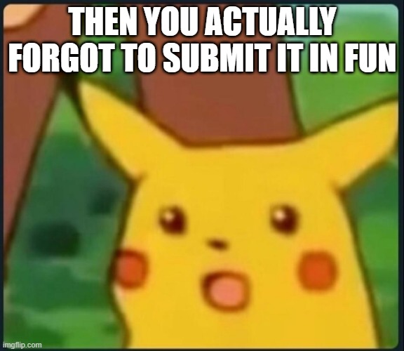 Surprised Pikachu | THEN YOU ACTUALLY FORGOT TO SUBMIT IT IN FUN | image tagged in surprised pikachu | made w/ Imgflip meme maker