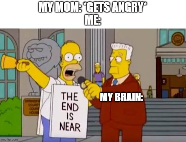 e | MY MOM: *GETS ANGRY*
ME:; MY BRAIN: | image tagged in homer simpson the end is near | made w/ Imgflip meme maker