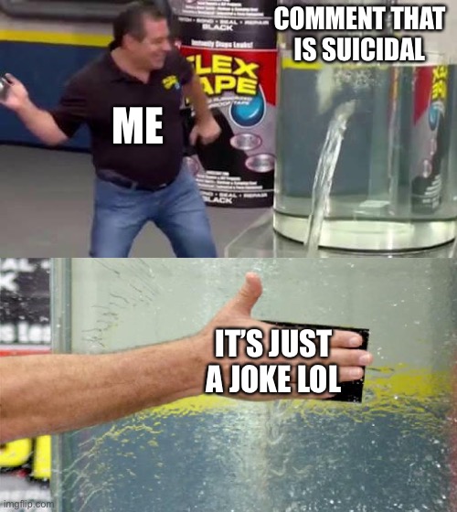 Never fails, even when I’m not joking apparently | COMMENT THAT IS SUICIDAL; ME; IT’S JUST A JOKE LOL | image tagged in flex tape | made w/ Imgflip meme maker