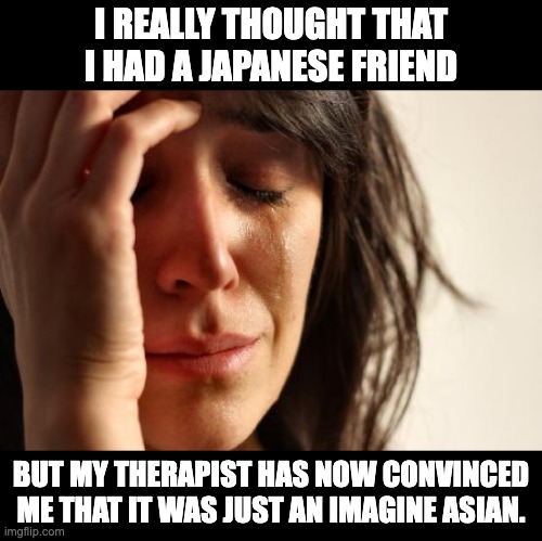 Imagine that | I REALLY THOUGHT THAT I HAD A JAPANESE FRIEND; BUT MY THERAPIST HAS NOW CONVINCED ME THAT IT WAS JUST AN IMAGINE ASIAN. | image tagged in memes,first world problems | made w/ Imgflip meme maker