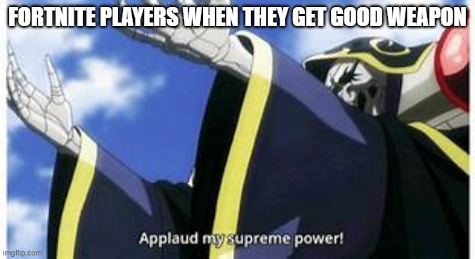 applaud my supreme power | FORTNITE PLAYERS WHEN THEY GET GOOD WEAPON | image tagged in applaud my supreme power | made w/ Imgflip meme maker