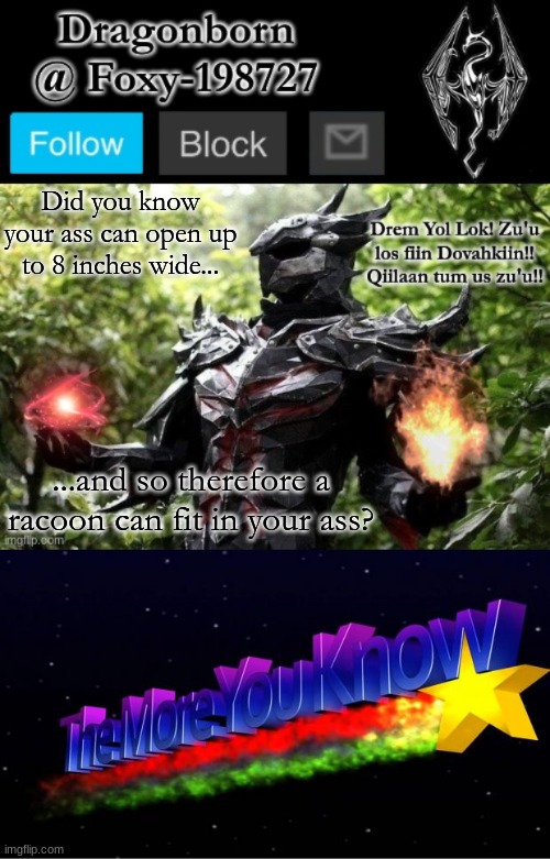 Fun facts with the Dragonborn. | Did you know your ass can open up to 8 inches wide... ...and so therefore a racoon can fit in your ass? | image tagged in official foxy-198727 announcement template,the more you know | made w/ Imgflip meme maker