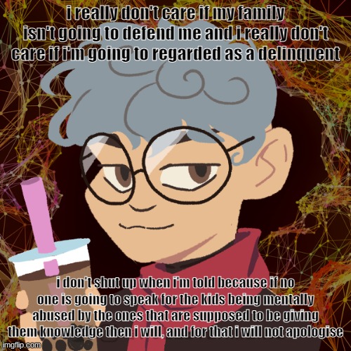 ,-, time to not get taken seriously | i really don't care if my family isn't going to defend me and i really don't care if i'm going to regarded as a delinquent; i don't shut up when i'm told because if no one is going to speak for the kids being mentally abused by the ones that are supposed to be giving them knowledge then i will, and for that i will not apologise | image tagged in elongated muskrat | made w/ Imgflip meme maker