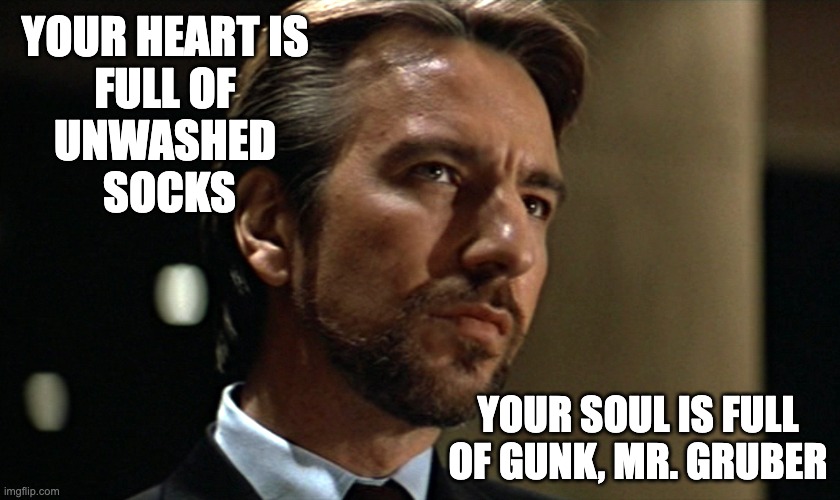 He's a Mean One, Mr. Gruber | YOUR HEART IS 
FULL OF 
UNWASHED 
SOCKS; YOUR SOUL IS FULL OF GUNK, MR. GRUBER | image tagged in die hard hans gruber looking | made w/ Imgflip meme maker