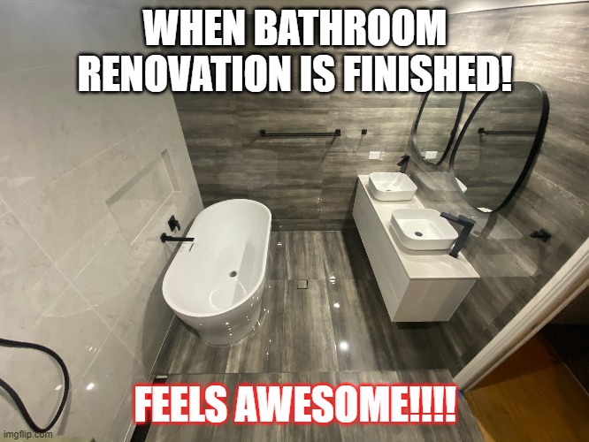 Bathroom Renovation | WHEN BATHROOM RENOVATION IS FINISHED! FEELS AWESOME!!!! | image tagged in bathroom | made w/ Imgflip meme maker