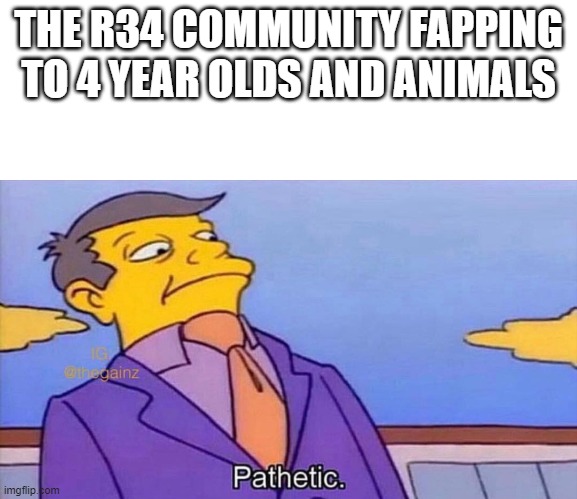 Pathetic | THE R34 COMMUNITY FAPPING TO 4 YEAR OLDS AND ANIMALS | image tagged in pathetic | made w/ Imgflip meme maker