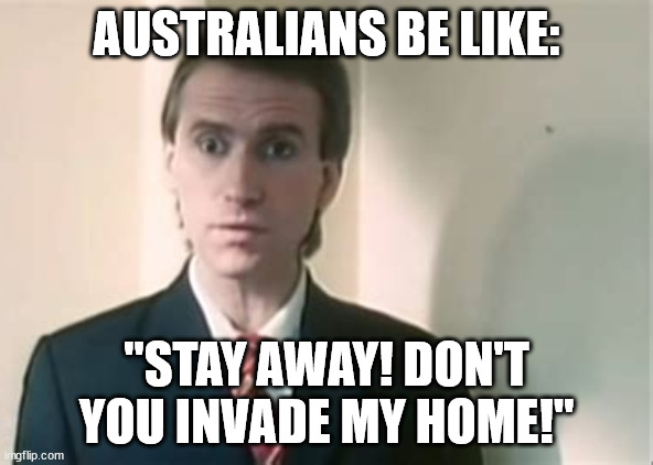 'Who Can It Be Now?' | AUSTRALIANS BE LIKE:; "STAY AWAY! DON'T YOU INVADE MY HOME!" | image tagged in memes,americans for australians,covid camps are concentration camps,free australia | made w/ Imgflip meme maker