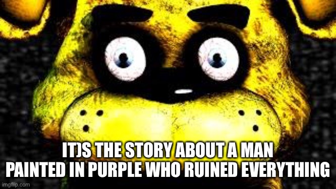 Golden Freddy | IT)S THE STORY ABOUT A MAN PAINTED IN PURPLE WHO RUINED EVERYTHING | image tagged in golden freddy | made w/ Imgflip meme maker