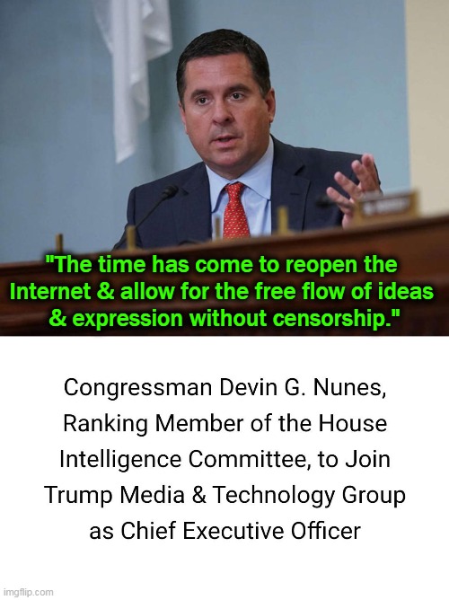 "I'm humbled & honored President Trump has asked me to lead the mission & the world class team that will deliver on this promise | "The time has come to reopen the 
Internet & allow for the free flow of ideas 
& expression without censorship." | image tagged in politics,donald trump,devin nunes,you are a good man thank you,conservative | made w/ Imgflip meme maker