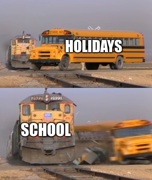 haha | HOLIDAYS; SCHOOL | image tagged in a train hitting a school bus | made w/ Imgflip meme maker