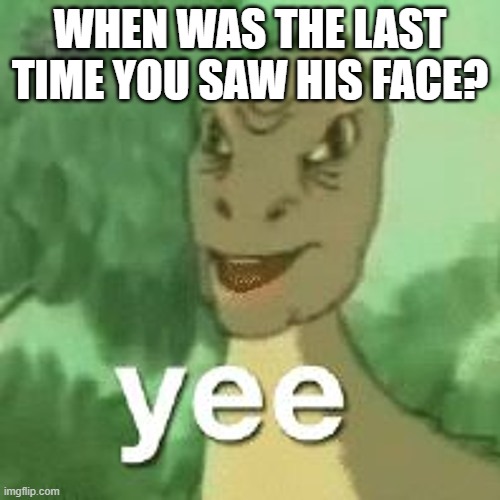 WHEN WAS THE LAST TIME YOU SAW HIS FACE? | image tagged in yee | made w/ Imgflip meme maker