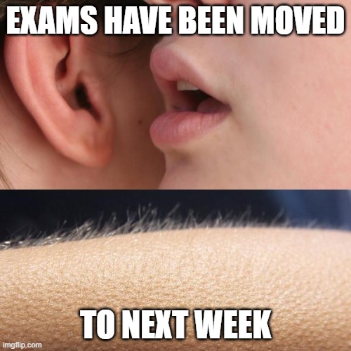 Whisper and Goosebumps | EXAMS HAVE BEEN MOVED; TO NEXT WEEK | image tagged in whisper and goosebumps | made w/ Imgflip meme maker