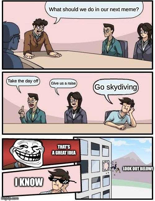 Boardroom Meeting Suggestion Meme | What should we do in our next meme? Take the day off; Give us a raise; Go skydiving; THAT'S A GREAT IDEA; LOOK OUT BELOW! I KNOW | image tagged in memes,boardroom meeting suggestion | made w/ Imgflip meme maker