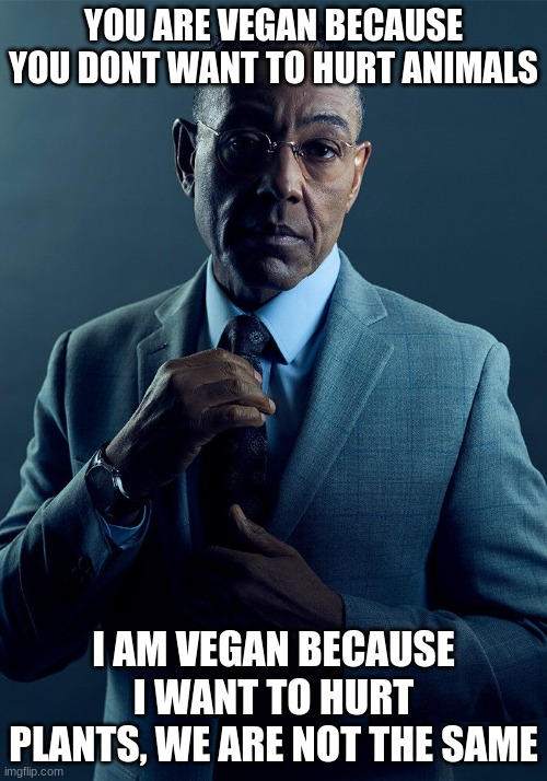 vegans be like | YOU ARE VEGAN BECAUSE YOU DONT WANT TO HURT ANIMALS; I AM VEGAN BECAUSE I WANT TO HURT PLANTS, WE ARE NOT THE SAME | image tagged in gus fring we are not the same,vegan | made w/ Imgflip meme maker