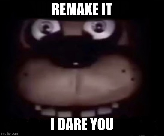 Freddy | REMAKE IT I DARE YOU | image tagged in freddy | made w/ Imgflip meme maker