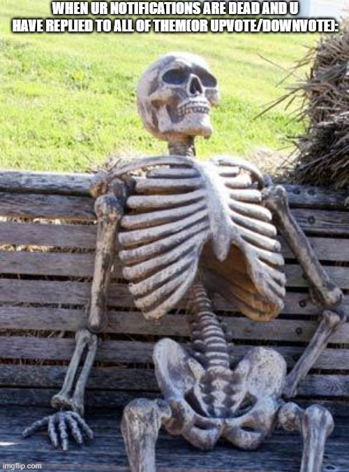 actually me- | WHEN UR NOTIFICATIONS ARE DEAD AND U HAVE REPLIED TO ALL OF THEM(OR UPVOTE/DOWNVOTE): | image tagged in memes,waiting skeleton | made w/ Imgflip meme maker