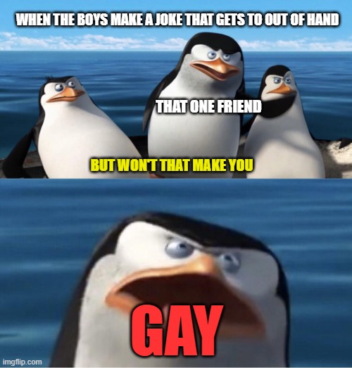 Wouldn't that make you | WHEN THE BOYS MAKE A JOKE THAT GETS TO OUT OF HAND; THAT ONE FRIEND; BUT WON'T THAT MAKE YOU; GAY | image tagged in wouldn't that make you | made w/ Imgflip meme maker
