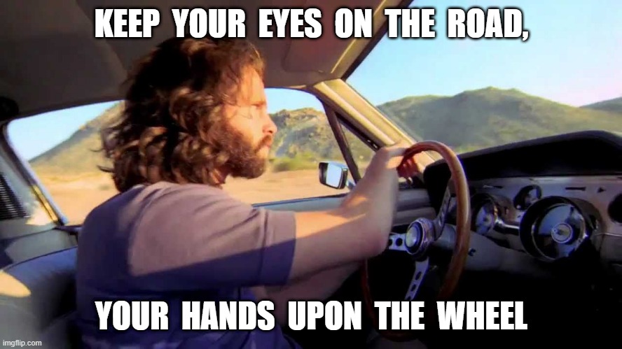 KEEP  YOUR  EYES  ON  THE  ROAD, YOUR  HANDS  UPON  THE  WHEEL | image tagged in jim morrison | made w/ Imgflip meme maker