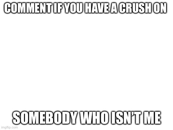 Blank White Template | COMMENT IF YOU HAVE A CRUSH ON; SOMEBODY WHO ISN’T ME | image tagged in blank white template | made w/ Imgflip meme maker