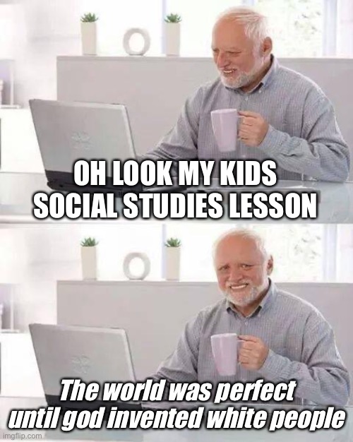 Hide the Pain Harold | OH LOOK MY KIDS SOCIAL STUDIES LESSON; The world was perfect until god invented white people | image tagged in memes,hide the pain harold,critical race theory,christianity,facts,liberal logic | made w/ Imgflip meme maker