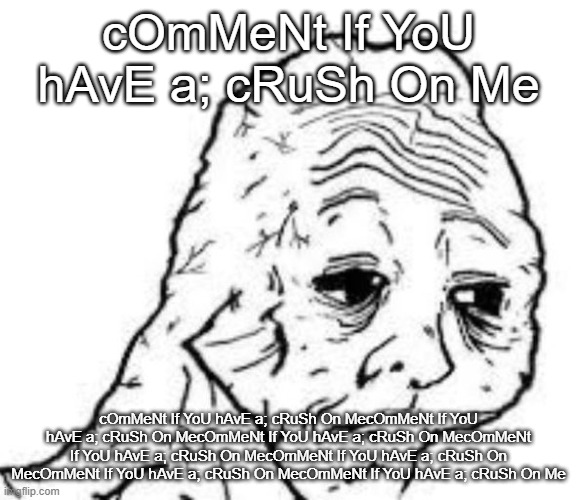 bruh stop | cOmMeNt If YoU hAvE a; cRuSh On Me; cOmMeNt If YoU hAvE a; cRuSh On MecOmMeNt If YoU hAvE a; cRuSh On MecOmMeNt If YoU hAvE a; cRuSh On MecOmMeNt If YoU hAvE a; cRuSh On MecOmMeNt If YoU hAvE a; cRuSh On MecOmMeNt If YoU hAvE a; cRuSh On MecOmMeNt If YoU hAvE a; cRuSh On Me | image tagged in sad sac | made w/ Imgflip meme maker
