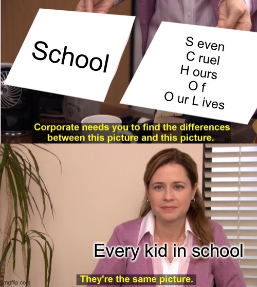 True tho | School; S even
 C ruel 
H ours 
O f 
O ur L ives; Every kid in school | image tagged in memes,they're the same picture,true,school,torch,why are you reading this | made w/ Imgflip meme maker