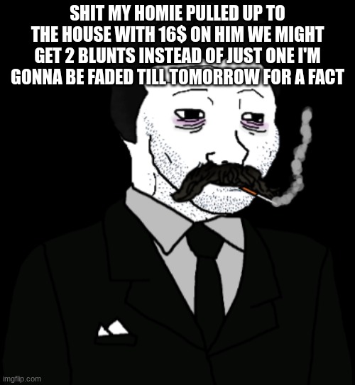 waiting till they get back cus they getting my stuff rq | SHIT MY HOMIE PULLED UP TO THE HOUSE WITH 16$ ON HIM WE MIGHT GET 2 BLUNTS INSTEAD OF JUST ONE I'M GONNA BE FADED TILL TOMORROW FOR A FACT | made w/ Imgflip meme maker