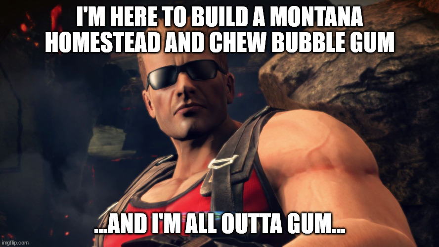 Duke Nukem - Homesteading | I'M HERE TO BUILD A MONTANA HOMESTEAD AND CHEW BUBBLE GUM; ...AND I'M ALL OUTTA GUM... | image tagged in duke nukem,memes,funny | made w/ Imgflip meme maker