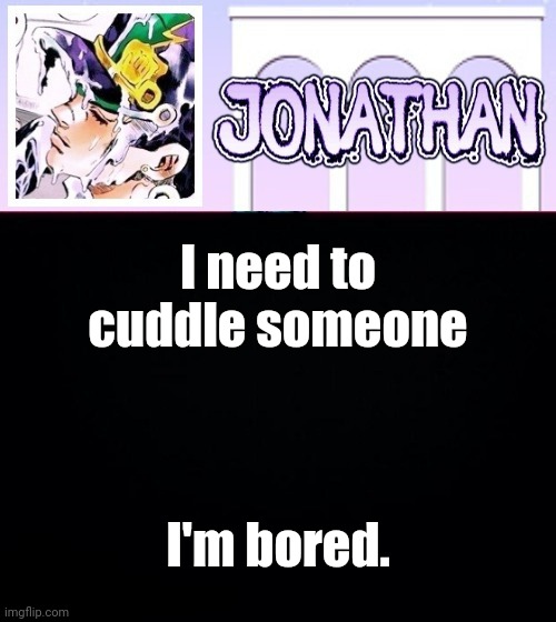 I need to cuddle someone; I'm bored. | image tagged in jonathan temp | made w/ Imgflip meme maker