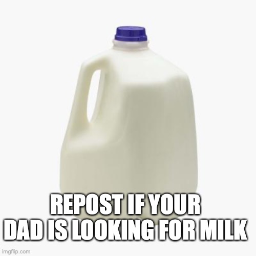 Milk | REPOST IF YOUR DAD IS LOOKING FOR MILK | image tagged in milk | made w/ Imgflip meme maker