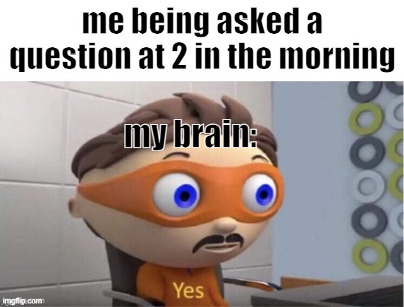 Protogent Antivirus: Yes | me being asked a question at 2 in the morning; my brain: | image tagged in protogent antivirus yes | made w/ Imgflip meme maker