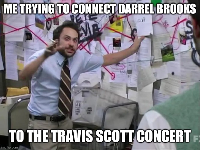 Conspiracy | ME TRYING TO CONNECT DARREL BROOKS; TO THE TRAVIS SCOTT CONCERT | image tagged in travis scott | made w/ Imgflip meme maker