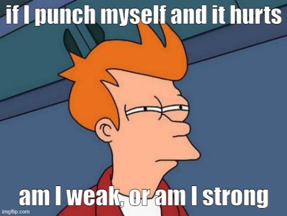 this is me rn |  if I punch myself and it hurts; am I weak, or am I strong | image tagged in memes,futurama fry,strong,weak | made w/ Imgflip meme maker