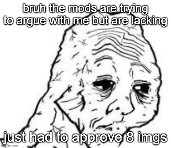 sad sac | bruh the mods are trying to argue with me but are lacking; just had to approve 8 imgs | image tagged in sad sac | made w/ Imgflip meme maker