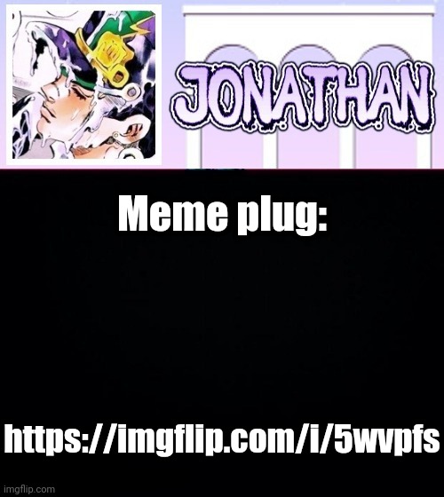 https://imgflip.com/i/5wvpfs | Meme plug:; https://imgflip.com/i/5wvpfs | image tagged in jonathan temp | made w/ Imgflip meme maker