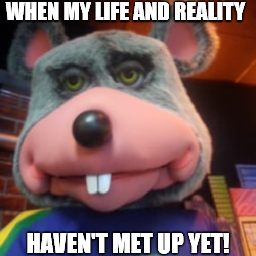 metaverse |  WHEN MY LIFE AND REALITY; HAVEN'T MET UP YET! | image tagged in creepy chuck e cheese,lost in space,lost in translation,lost in the woods | made w/ Imgflip meme maker