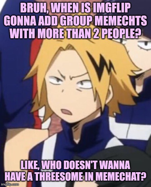 COME ON | BRUH, WHEN IS IMGFLIP GONNA ADD GROUP MEMECHTS WITH MORE THAN 2 PEOPLE? LIKE, WHO DOESN'T WANNA HAVE A THREESOME IN MEMECHAT? | image tagged in confused denki | made w/ Imgflip meme maker