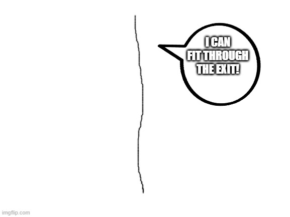 Blank White Template | I CAN FIT THROUGH THE EXIT! | image tagged in blank white template | made w/ Imgflip meme maker