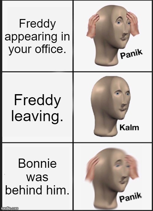 Wow, memes | Freddy appearing in your office. Freddy leaving. Bonnie was behind him. | image tagged in memes,panik kalm panik | made w/ Imgflip meme maker