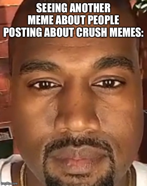 Nobody cares | SEEING ANOTHER MEME ABOUT PEOPLE POSTING ABOUT CRUSH MEMES: | image tagged in kanye west stare | made w/ Imgflip meme maker