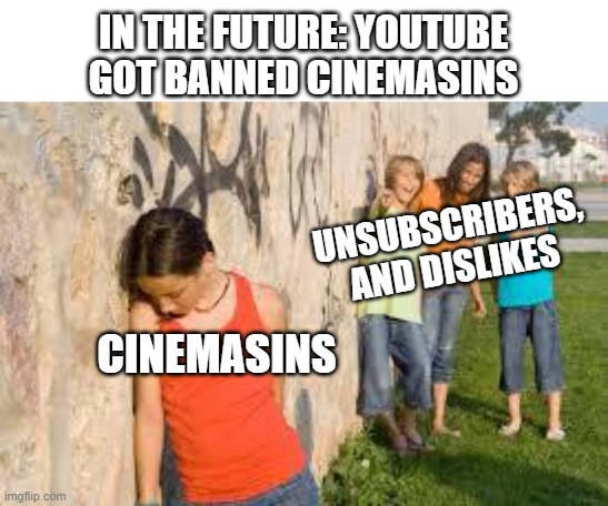 BANNED CINEMASINS | IN THE FUTURE: YOUTUBE GOT BANNED CINEMASINS; UNSUBSCRIBERS, AND DISLIKES; CINEMASINS | image tagged in bullying,youtube,cinema | made w/ Imgflip meme maker