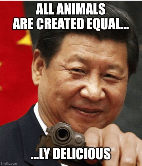 Xi Jinping | ALL ANIMALS ARE CREATED EQUAL… …LY DELICIOUS | image tagged in xi jinping | made w/ Imgflip meme maker