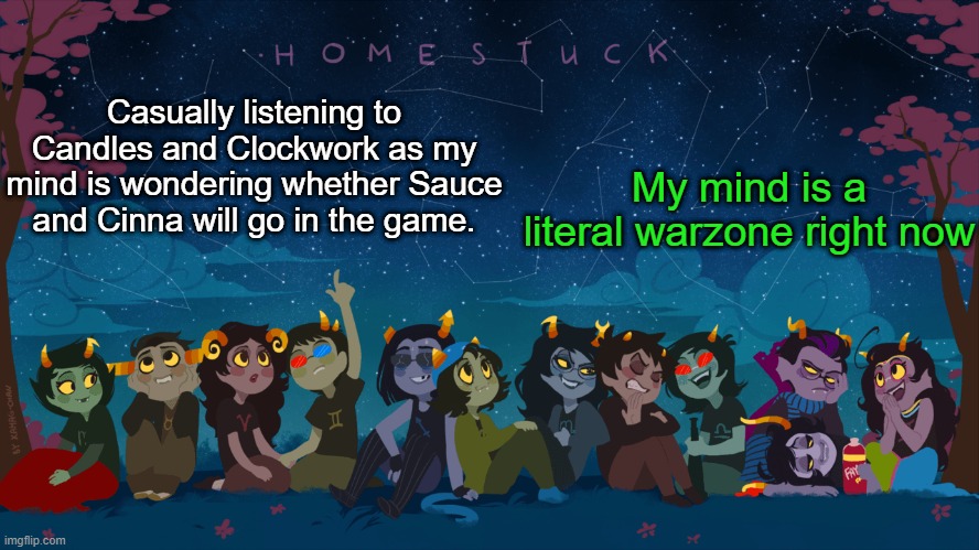 I should take a break- | My mind is a literal warzone right now; Casually listening to Candles and Clockwork as my mind is wondering whether Sauce and Cinna will go in the game. | image tagged in homestuck template | made w/ Imgflip meme maker